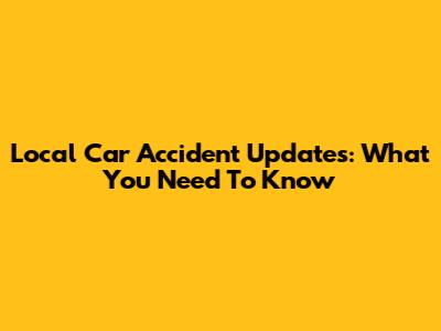 Local Car Accident Updates: What You Need To Know