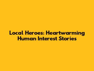 Local Heroes: Heartwarming Human Interest Stories