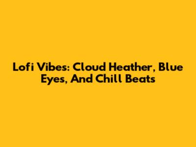 Lofi Vibes: Cloud Heather, Blue Eyes, And Chill Beats