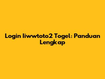 Login Iiwwtoto2 Togel: Panduan Lengkap