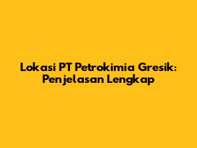 Lokasi PT Petrokimia Gresik: Penjelasan Lengkap