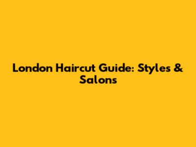 London Haircut Guide: Styles & Salons