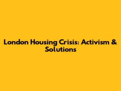 London Housing Crisis: Activism & Solutions