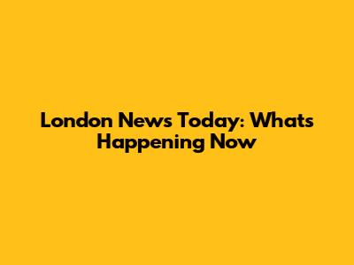 London News Today: What's Happening Now