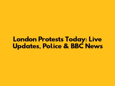 London Protests Today: Live Updates, Police & BBC News