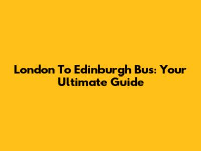 London To Edinburgh Bus: Your Ultimate Guide