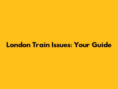 London Train Issues: Your Guide