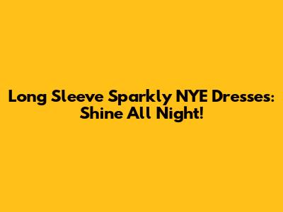 Long Sleeve Sparkly NYE Dresses: Shine All Night!