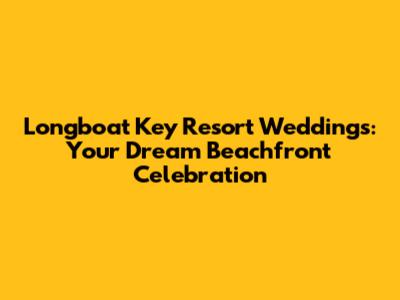 Longboat Key Resort Weddings: Your Dream Beachfront Celebration