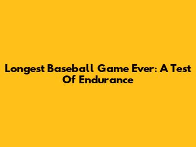 Longest Baseball Game Ever: A Test Of Endurance