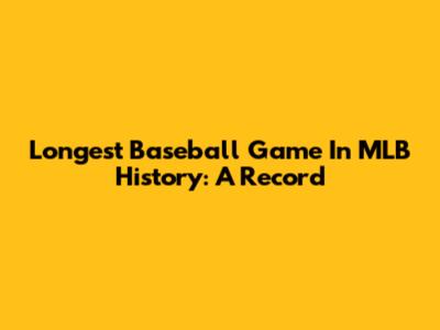 Longest Baseball Game In MLB History: A Record