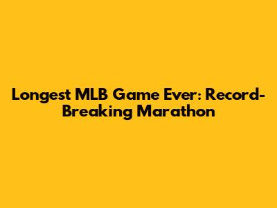 Longest MLB Game Ever: Record-Breaking Marathon