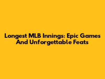 Longest MLB Innings: Epic Games And Unforgettable Feats