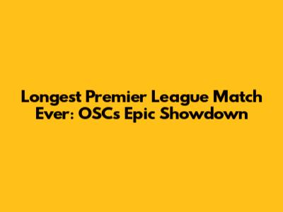 Longest Premier League Match Ever: OSC's Epic Showdown