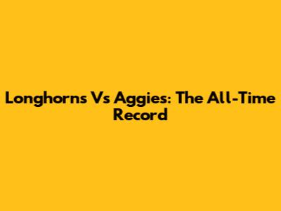 Longhorns Vs Aggies: The All-Time Record