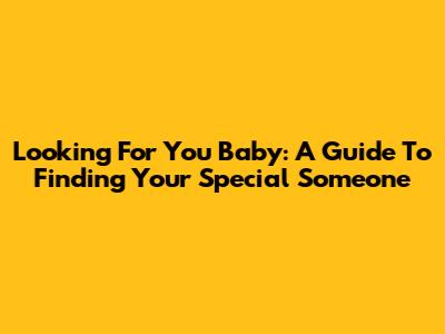 Looking For You Baby: A Guide To Finding Your Special Someone