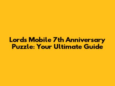 Lords Mobile 7th Anniversary Puzzle: Your Ultimate Guide