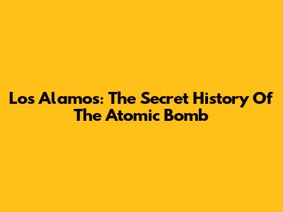 Los Alamos: The Secret History Of The Atomic Bomb