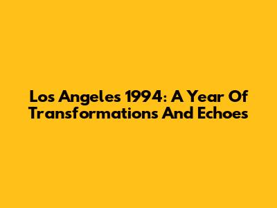Los Angeles 1994: A Year Of Transformations And Echoes