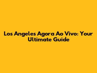Los Angeles Agora Ao Vivo: Your Ultimate Guide