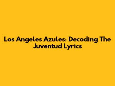 Los Angeles Azules: Decoding The Juventud Lyrics