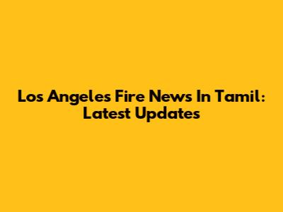 Los Angeles Fire News In Tamil: Latest Updates