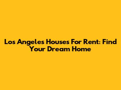 Los Angeles Houses For Rent: Find Your Dream Home