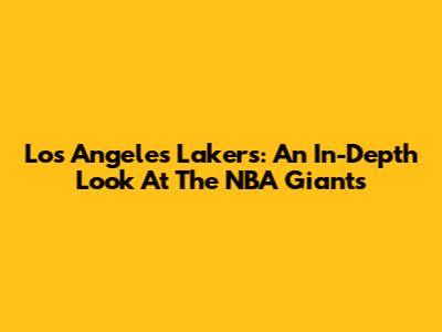Los Angeles Lakers: An In-Depth Look At The NBA Giants