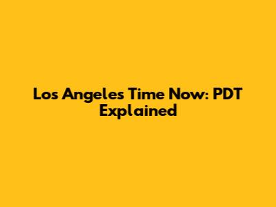 Los Angeles Time Now: PDT Explained