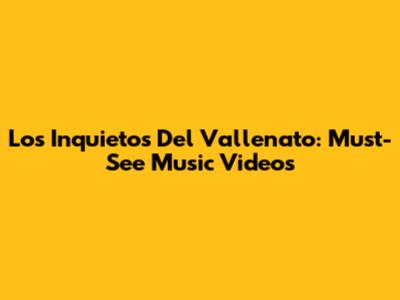 Los Inquietos Del Vallenato: Must-See Music Videos