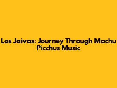 Los Jaivas: Journey Through Machu Picchu's Music