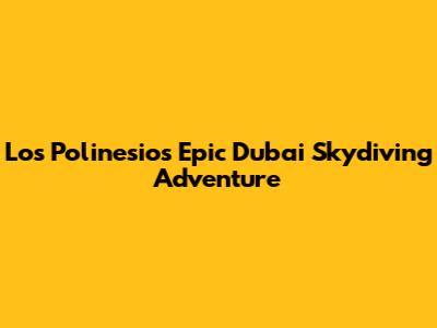 Los Polinesios' Epic Dubai Skydiving Adventure
