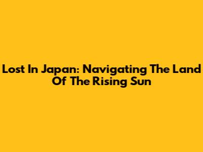 Lost In Japan: Navigating The Land Of The Rising Sun