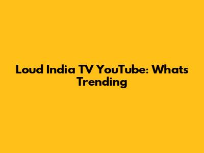 Loud India TV YouTube: What's Trending