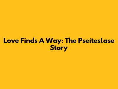 Love Finds A Way: The Pseiteslase Story