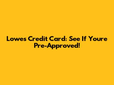 Lowe's Credit Card: See If You're Pre-Approved!