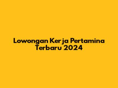 Lowongan Kerja Pertamina Terbaru 2024