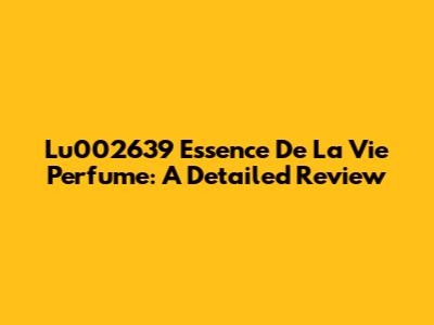 Lu002639 Essence De La Vie Perfume: A Detailed Review
