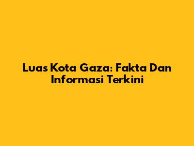 Luas Kota Gaza: Fakta Dan Informasi Terkini