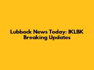 Lubbock News Today: IKLBK Breaking Updates