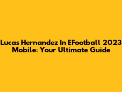 Lucas Hernandez In EFootball 2023 Mobile: Your Ultimate Guide