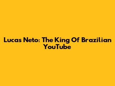 Lucas Neto: The King Of Brazilian YouTube