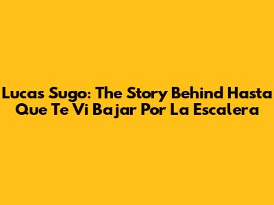 Lucas Sugo: The Story Behind 'Hasta Que Te Vi Bajar Por La Escalera'
