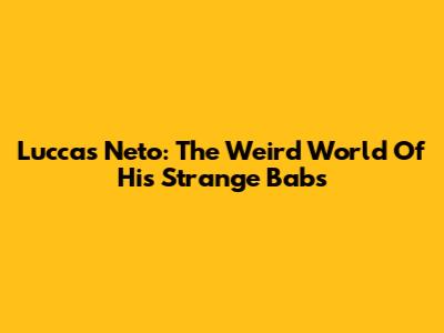 Luccas Neto: The Weird World Of His 'Strange Babs'