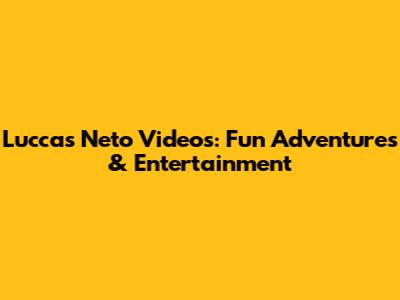 Luccas Neto Videos: Fun Adventures & Entertainment