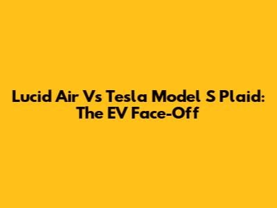 Lucid Air Vs Tesla Model S Plaid: The EV Face-Off