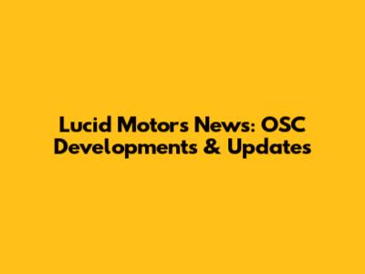 Lucid Motors News: OSC Developments & Updates
