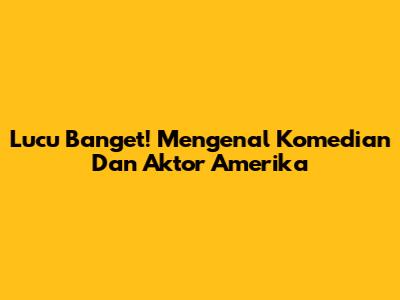Lucu Banget! Mengenal Komedian Dan Aktor Amerika