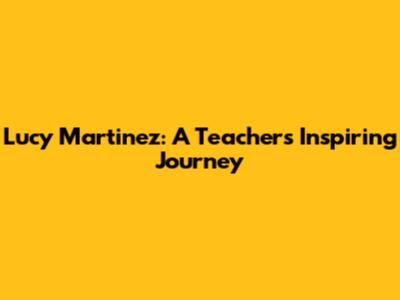 Lucy Martinez: A Teacher's Inspiring Journey
