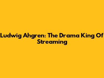 Ludwig Ahgren: The Drama King Of Streaming